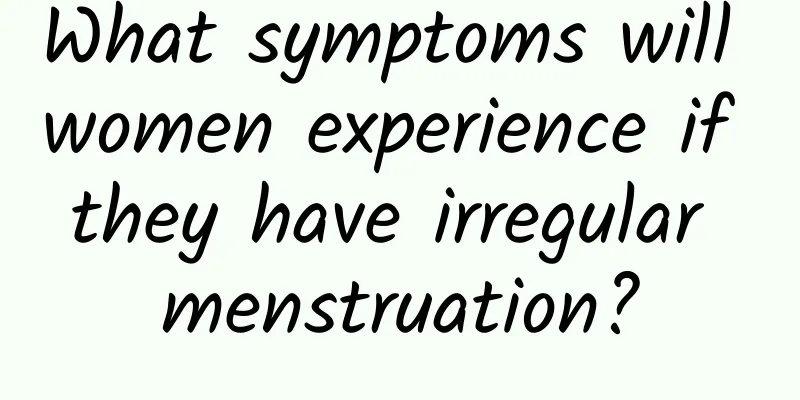 What symptoms will women experience if they have irregular menstruation?