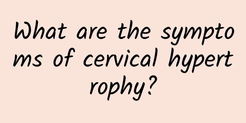 What are the symptoms of cervical hypertrophy?