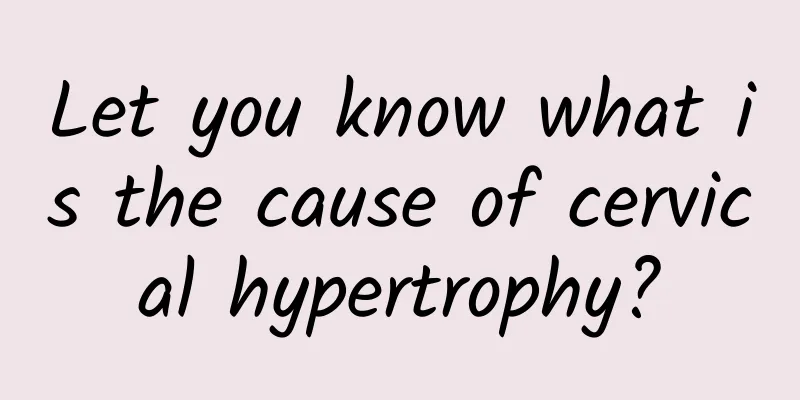 Let you know what is the cause of cervical hypertrophy?