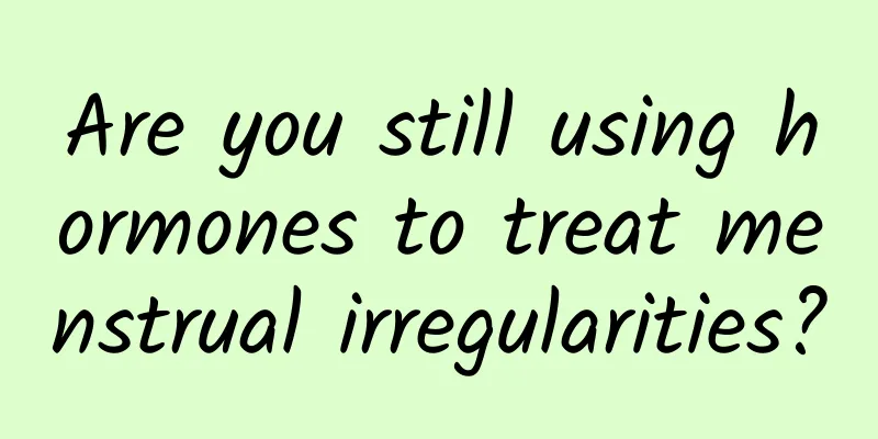 Are you still using hormones to treat menstrual irregularities?