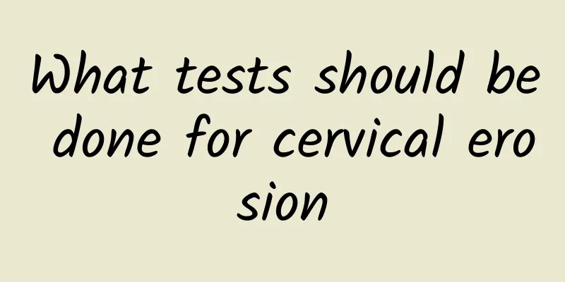 What tests should be done for cervical erosion
