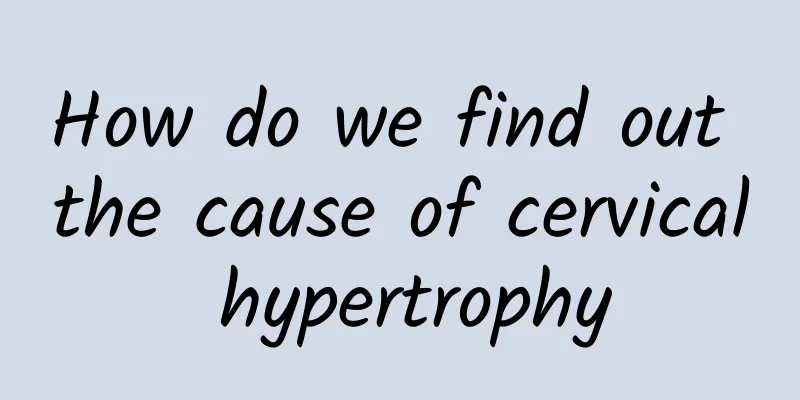How do we find out the cause of cervical hypertrophy