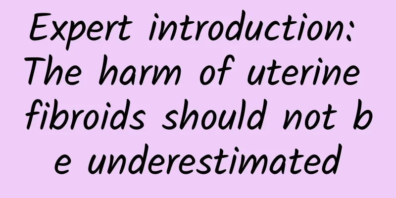 Expert introduction: The harm of uterine fibroids should not be underestimated