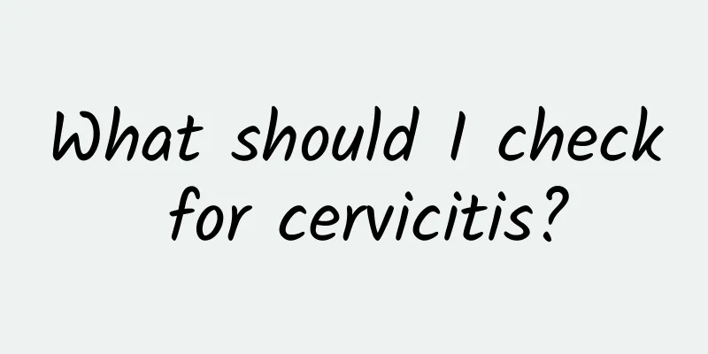 What should I check for cervicitis?