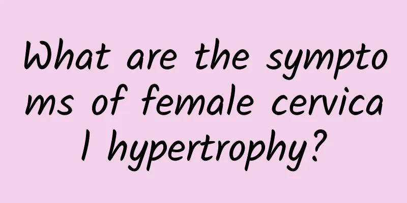 What are the symptoms of female cervical hypertrophy?