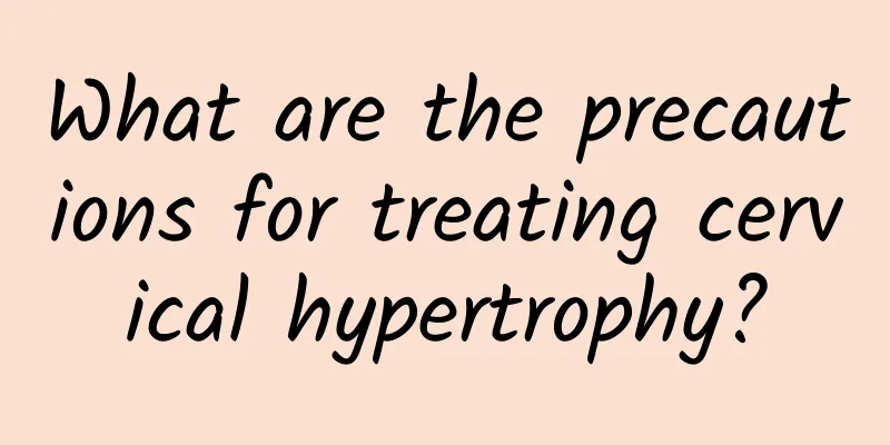 What are the precautions for treating cervical hypertrophy?