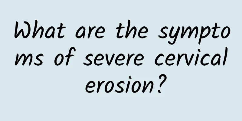 What are the symptoms of severe cervical erosion?