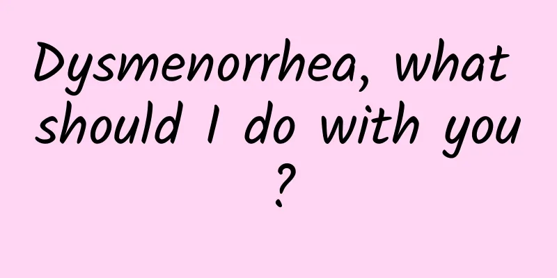 Dysmenorrhea, what should I do with you?