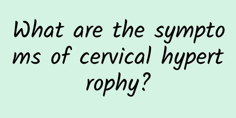 What are the symptoms of cervical hypertrophy?