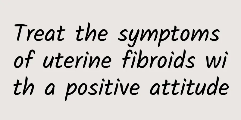 Treat the symptoms of uterine fibroids with a positive attitude