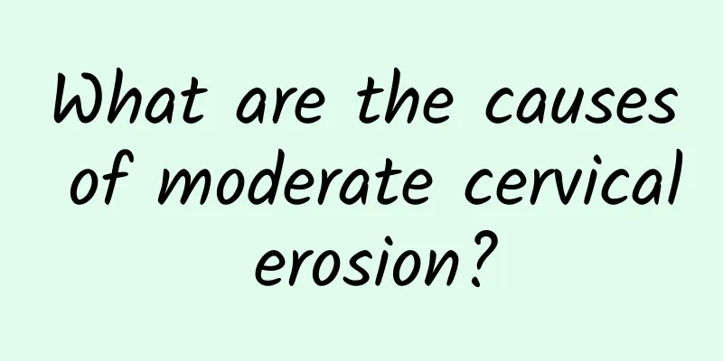 What are the causes of moderate cervical erosion?