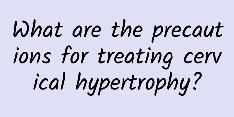 What are the precautions for treating cervical hypertrophy?