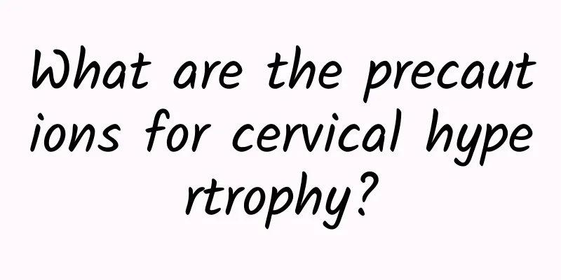What are the precautions for cervical hypertrophy?