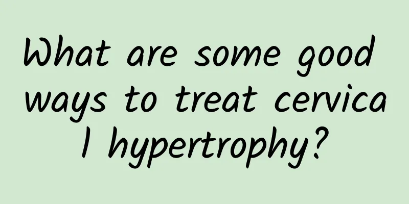 What are some good ways to treat cervical hypertrophy?
