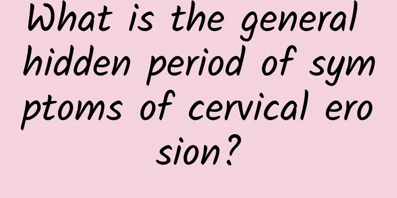 What is the general hidden period of symptoms of cervical erosion?