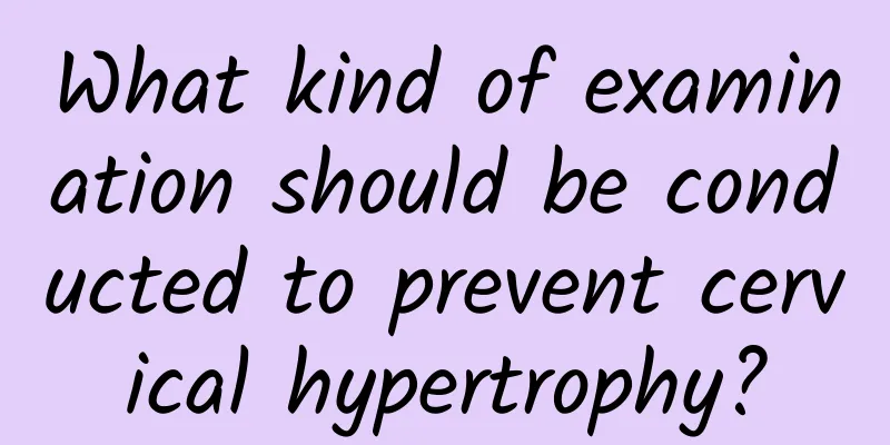 What kind of examination should be conducted to prevent cervical hypertrophy?