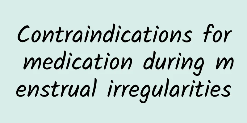Contraindications for medication during menstrual irregularities