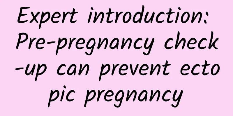 Expert introduction: Pre-pregnancy check-up can prevent ectopic pregnancy
