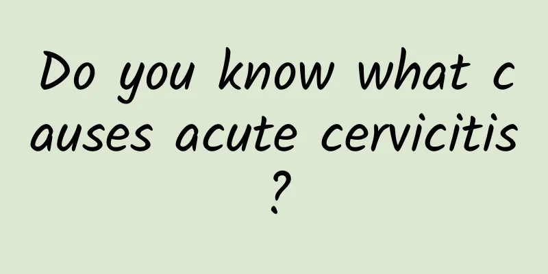 Do you know what causes acute cervicitis?