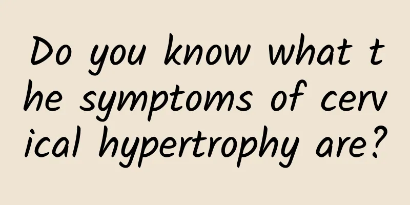Do you know what the symptoms of cervical hypertrophy are?