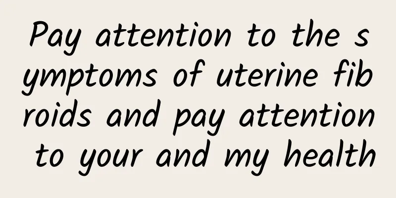 Pay attention to the symptoms of uterine fibroids and pay attention to your and my health