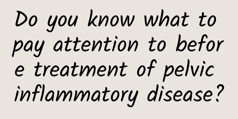 Do you know what to pay attention to before treatment of pelvic inflammatory disease?