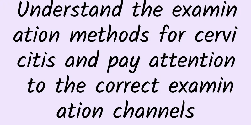 Understand the examination methods for cervicitis and pay attention to the correct examination channels