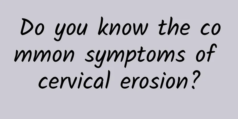 Do you know the common symptoms of cervical erosion?