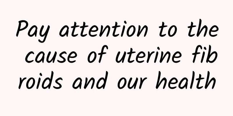 Pay attention to the cause of uterine fibroids and our health