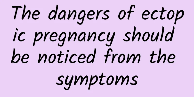 The dangers of ectopic pregnancy should be noticed from the symptoms