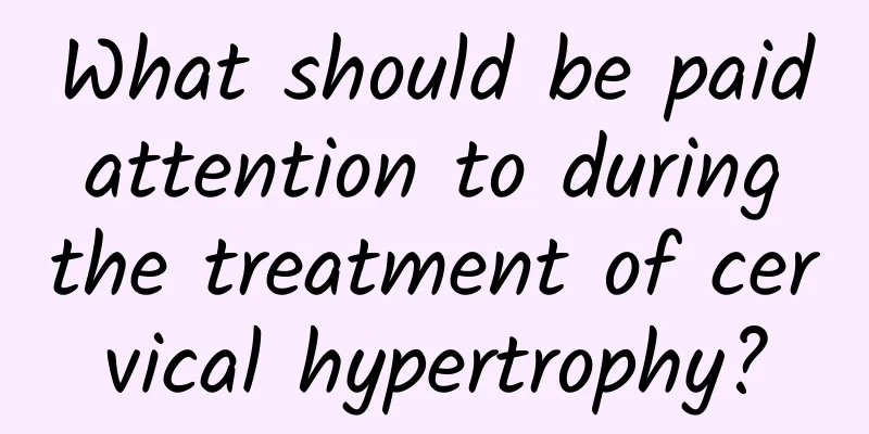 What should be paid attention to during the treatment of cervical hypertrophy?