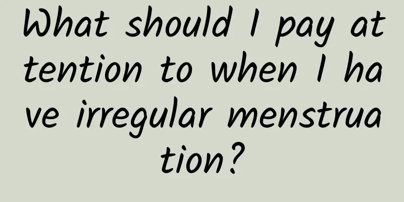 What should I pay attention to when I have irregular menstruation?