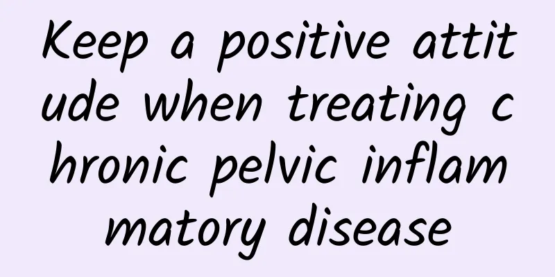 Keep a positive attitude when treating chronic pelvic inflammatory disease