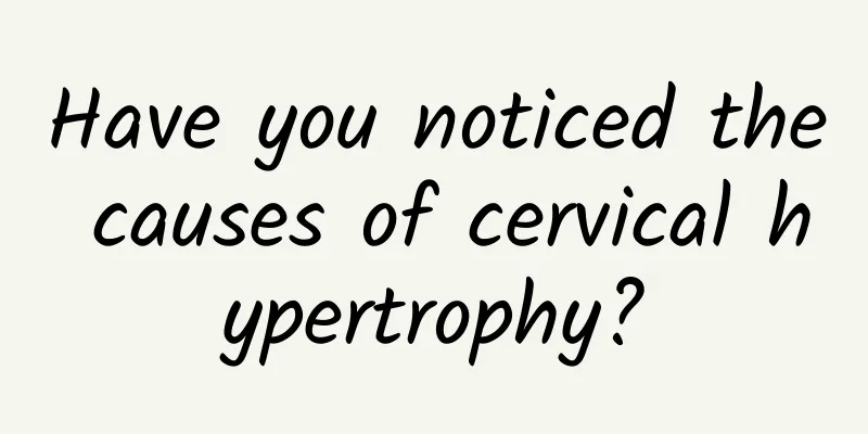 Have you noticed the causes of cervical hypertrophy?