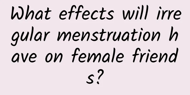 What effects will irregular menstruation have on female friends?