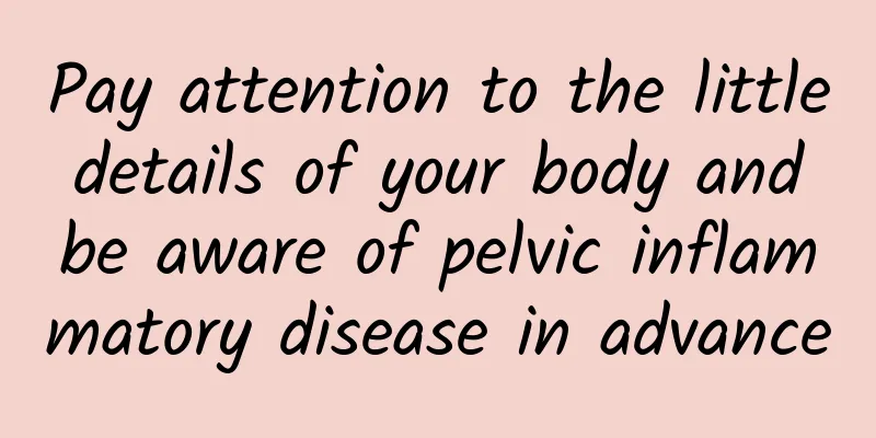 Pay attention to the little details of your body and be aware of pelvic inflammatory disease in advance