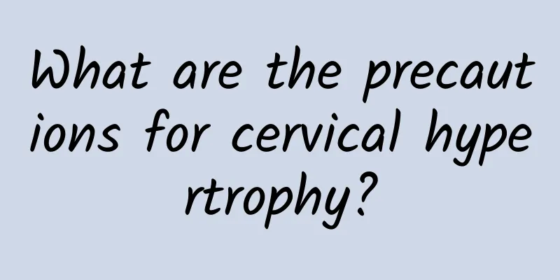 What are the precautions for cervical hypertrophy?