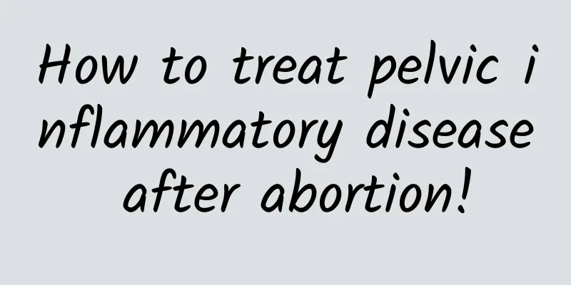 How to treat pelvic inflammatory disease after abortion!