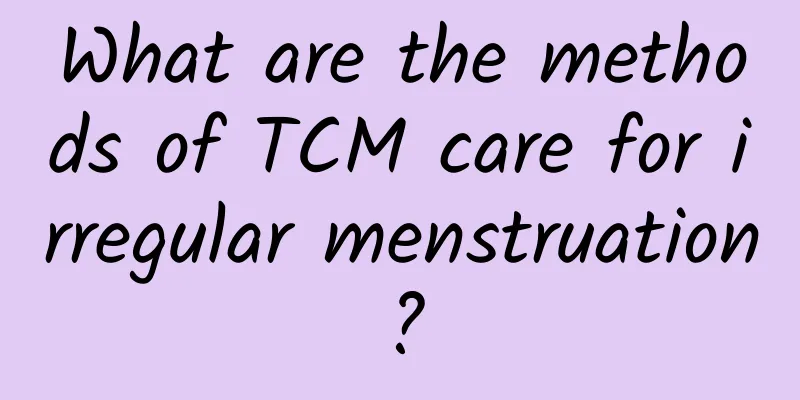 What are the methods of TCM care for irregular menstruation?