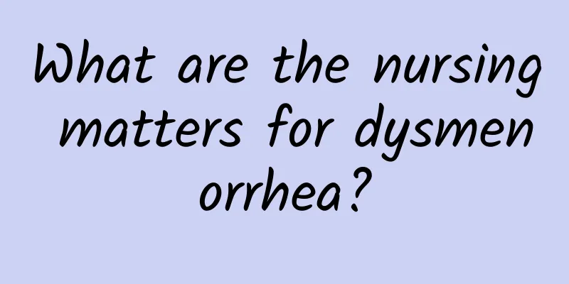 What are the nursing matters for dysmenorrhea?