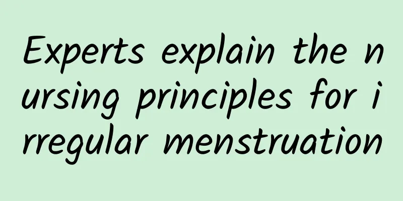 Experts explain the nursing principles for irregular menstruation