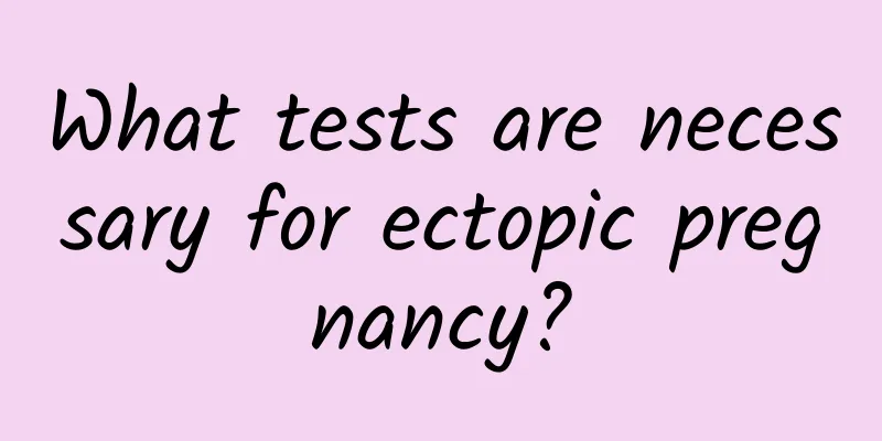 What tests are necessary for ectopic pregnancy?