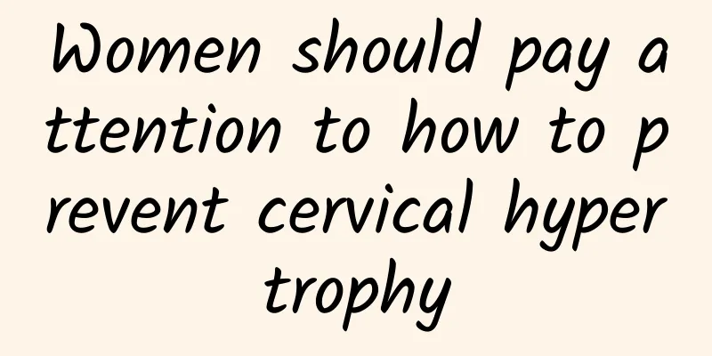 Women should pay attention to how to prevent cervical hypertrophy
