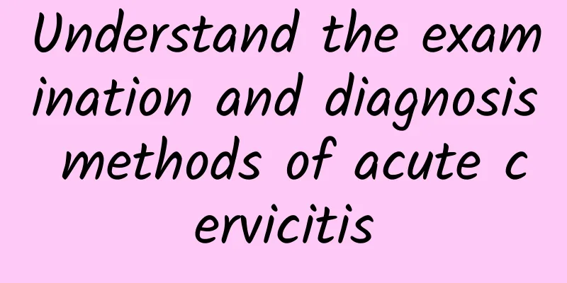 Understand the examination and diagnosis methods of acute cervicitis