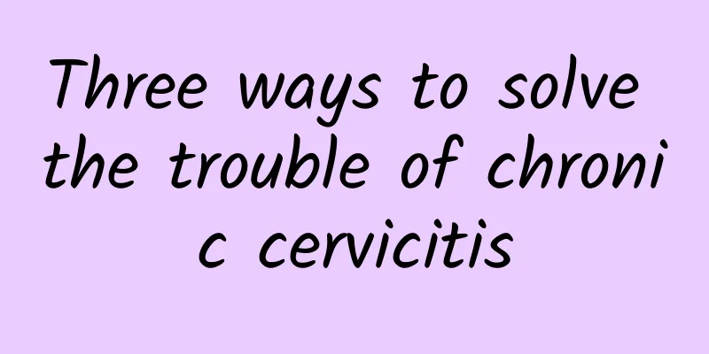 Three ways to solve the trouble of chronic cervicitis