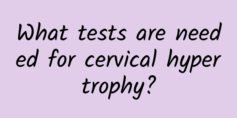 What tests are needed for cervical hypertrophy?