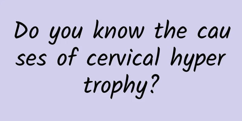Do you know the causes of cervical hypertrophy?