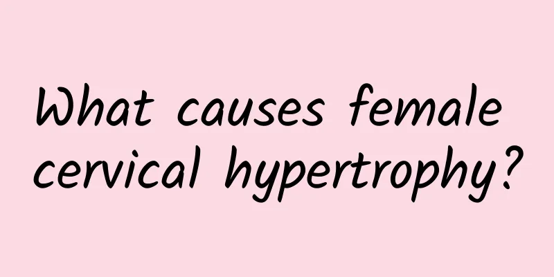 What causes female cervical hypertrophy?