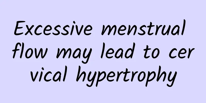 Excessive menstrual flow may lead to cervical hypertrophy