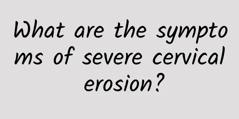 What are the symptoms of severe cervical erosion?